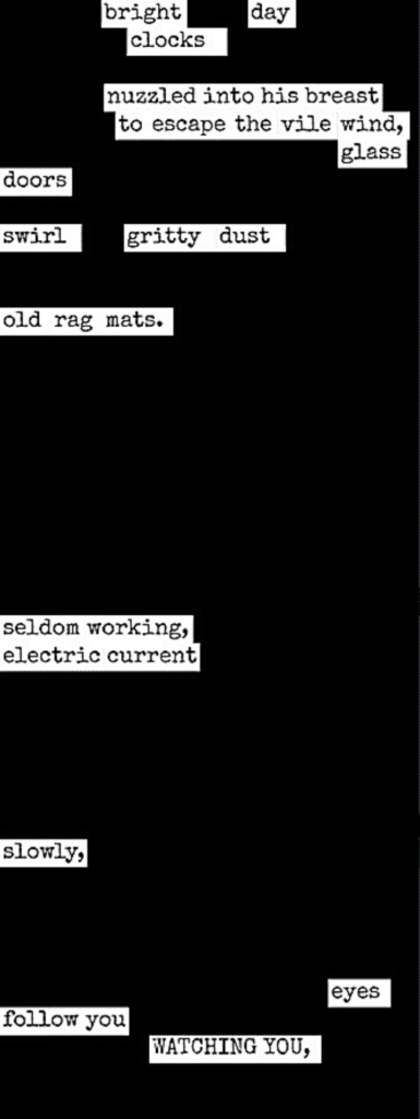 bright day
clocks
nuzzled into his breast
to escape the vile wind,
glass
doors
swirl gritty dust
old rag mats.
seldom working,
electric current
slowly, 
eyes
follow you
WATCHING YOU,